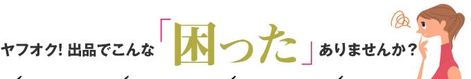 ヤフオク！出品でこんな「困った」ありませんか？