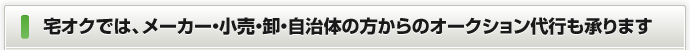 宅オクでは、メーカー・小売・卸・自治体の方からのオークション代行も承ります